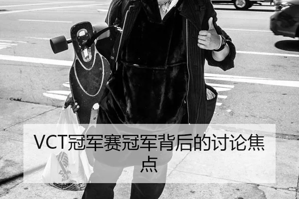 VCT冠军赛冠军背后的讨论焦点